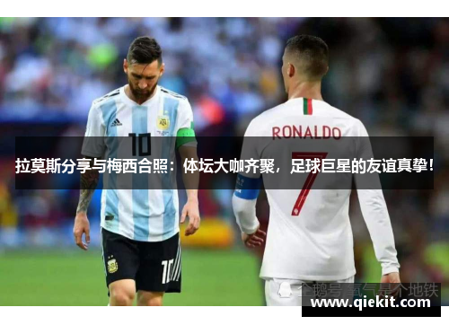 拉莫斯分享与梅西合照：体坛大咖齐聚，足球巨星的友谊真挚！