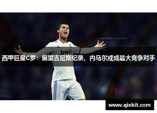 西甲巨星C罗：展望吉尼斯纪录，内马尔或成最大竞争对手